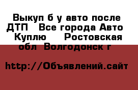 Выкуп б/у авто после ДТП - Все города Авто » Куплю   . Ростовская обл.,Волгодонск г.